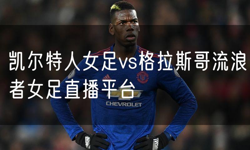 凯尔特人女足vs格拉斯哥流浪者女足直播平台 凯尔特人女足vs格拉斯哥流浪者女足直播平台