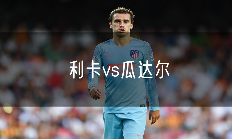 利卡vs瓜达尔 利卡vs瓜达尔