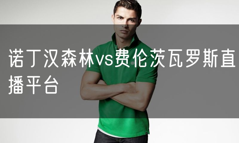 诺丁汉森林vs费伦茨瓦罗斯直播平台 诺丁汉森林vs费伦茨瓦罗斯直播平台