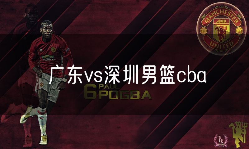 广东vs深圳男篮cba 广东vs深圳男篮cba