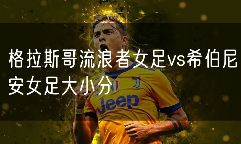 格拉斯哥流浪者女足vs希伯尼安女足大小分 格拉斯哥流浪者女足vs希伯尼安女足大小分