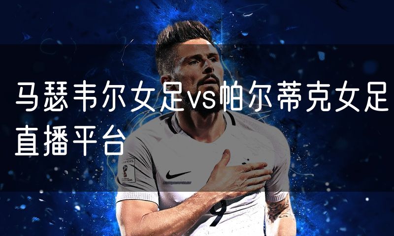 马瑟韦尔女足vs帕尔蒂克女足直播平台