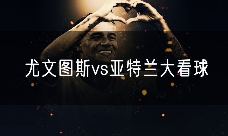 尤文图斯vs亚特兰大看球 尤文图斯vs亚特兰大看球