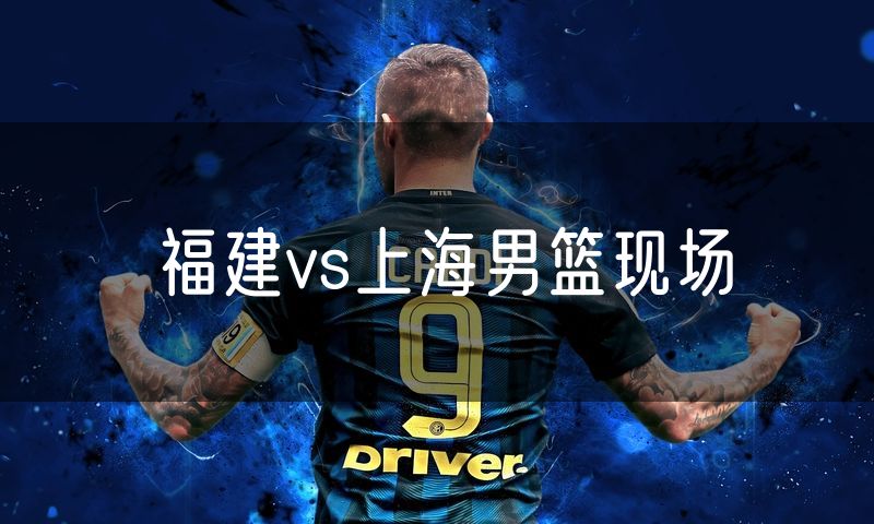 福建vs上海男篮现场 福建vs上海男篮现场