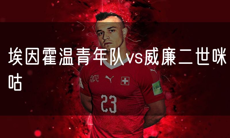 埃因霍温青年队vs威廉二世咪咕