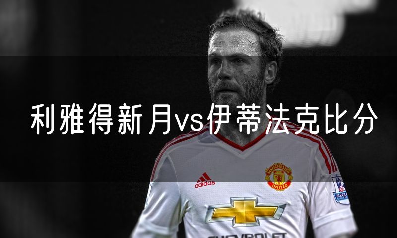 利雅得新月vs伊蒂法克比分 利雅得新月vs伊蒂法克比分