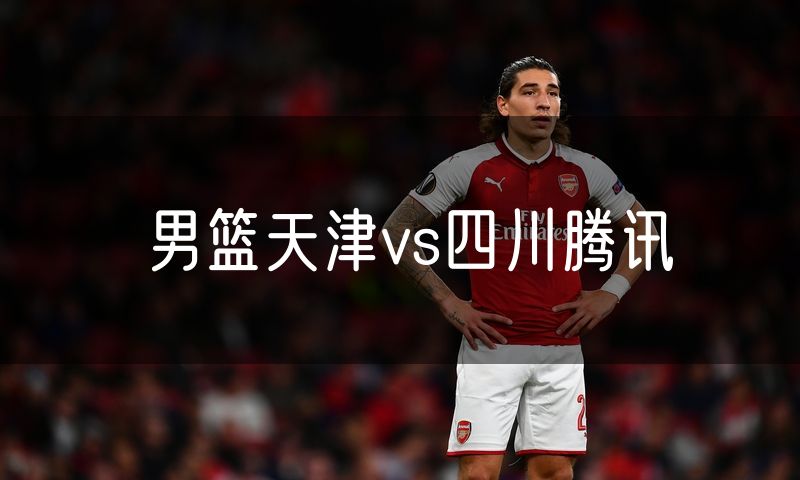 男篮天津vs四川腾讯 男篮天津vs四川腾讯