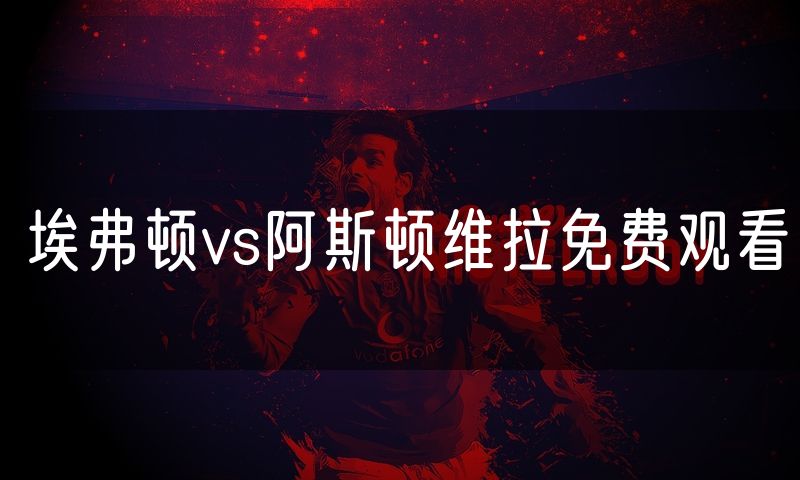 埃弗顿vs阿斯顿维拉免费观看