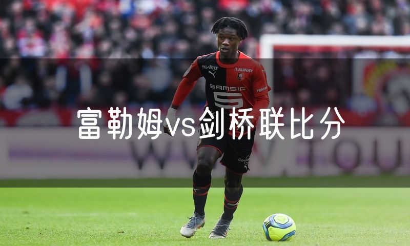 富勒姆vs剑桥联比分 富勒姆vs剑桥联比分