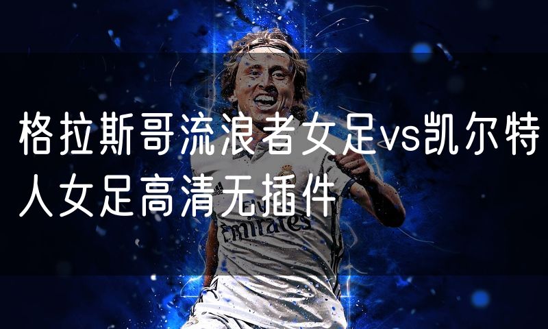 格拉斯哥流浪者女足vs凯尔特人女足高清无插件 格拉斯哥流浪者女足vs凯尔特人女足高清无插件