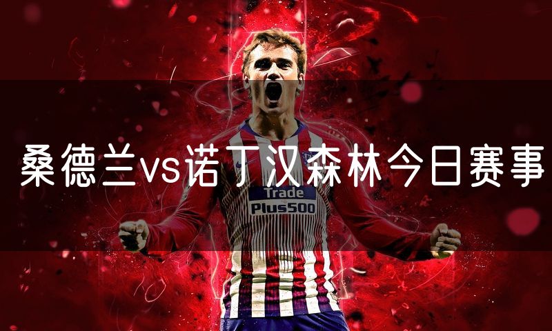 桑德兰vs诺丁汉森林今日赛事 桑德兰vs诺丁汉森林今日赛事