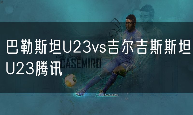 巴勒斯坦U23vs吉尔吉斯斯坦U23腾讯 巴勒斯坦U23vs吉尔吉斯斯坦U23腾讯