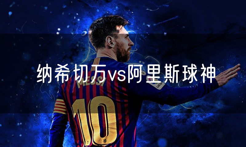 纳希切万vs阿里斯球神