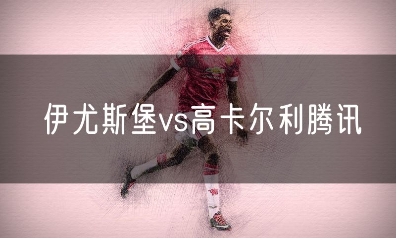 伊尤斯堡vs高卡尔利腾讯 伊尤斯堡vs高卡尔利腾讯