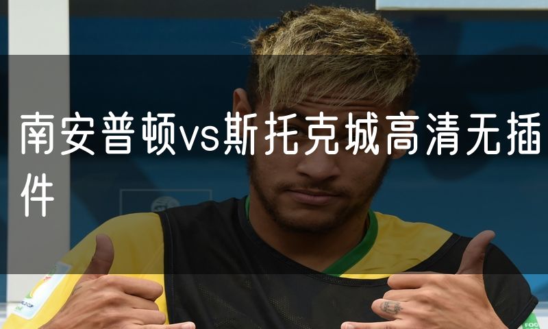 南安普顿vs斯托克城高清无插件 南安普顿vs斯托克城高清无插件
