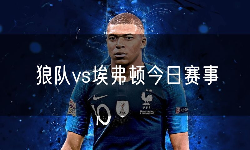 狼队vs埃弗顿今日赛事 狼队vs埃弗顿今日赛事