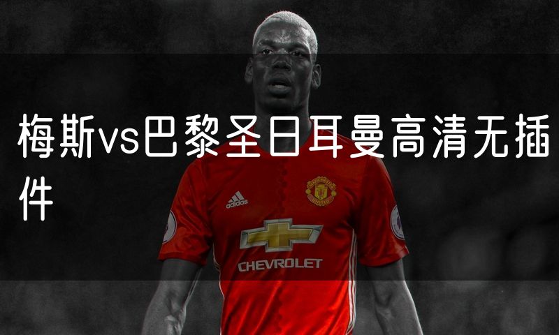 梅斯vs巴黎圣日耳曼高清无插件 梅斯vs巴黎圣日耳曼高清无插件