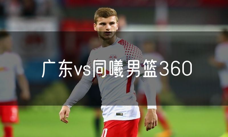 广东vs同曦男篮360
