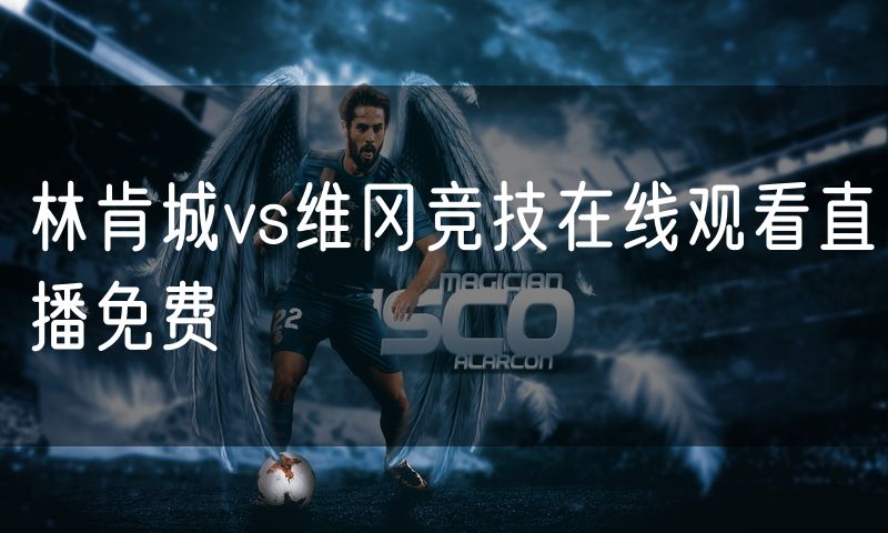 林肯城vs维冈竞技在线观看直播免费 林肯城vs维冈竞技在线观看直播免费