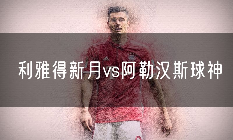 利雅得新月vs阿勒汉斯球神