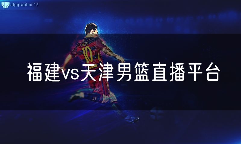 福建vs天津男篮直播平台