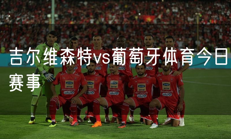 吉尔维森特vs葡萄牙体育今日赛事 吉尔维森特vs葡萄牙体育今日赛事