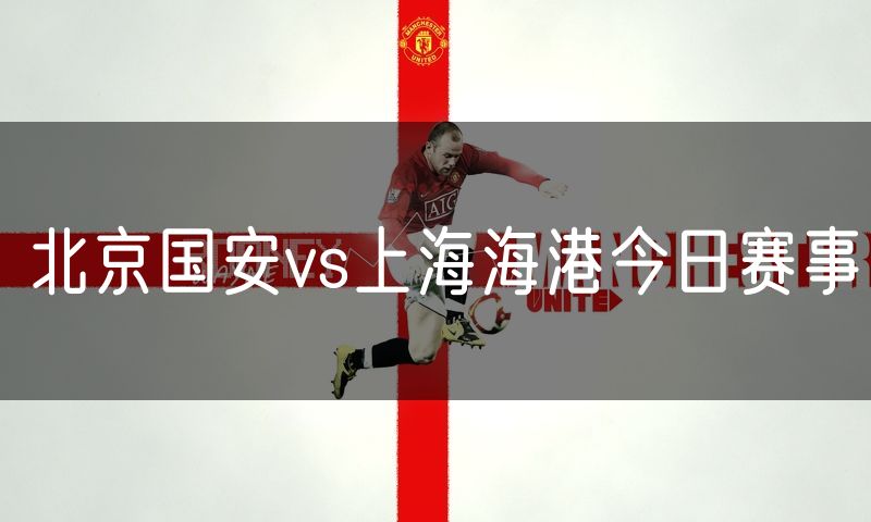 北京国安vs上海海港今日赛事 北京国安vs上海海港今日赛事