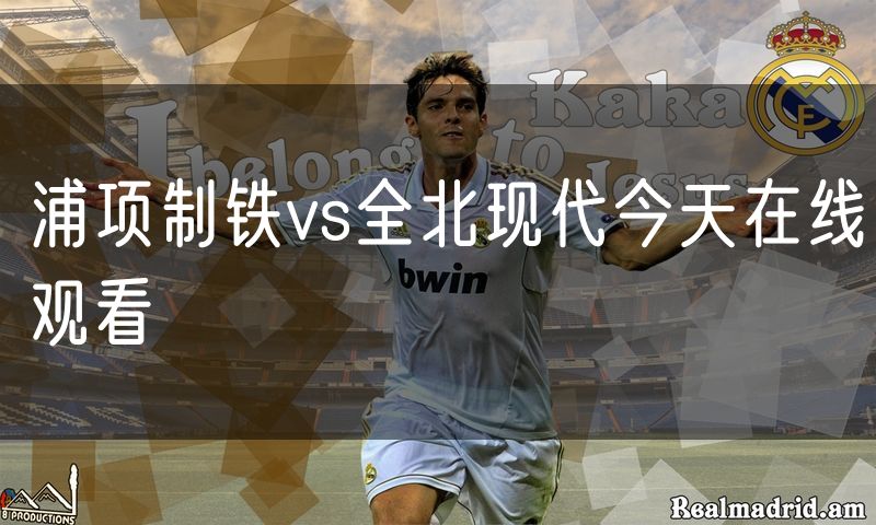浦项制铁vs全北现代今天在线观看 浦项制铁vs全北现代今天在线观看