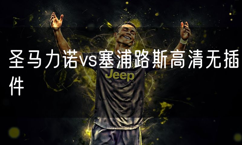 圣马力诺vs塞浦路斯高清无插件 圣马力诺vs塞浦路斯高清无插件