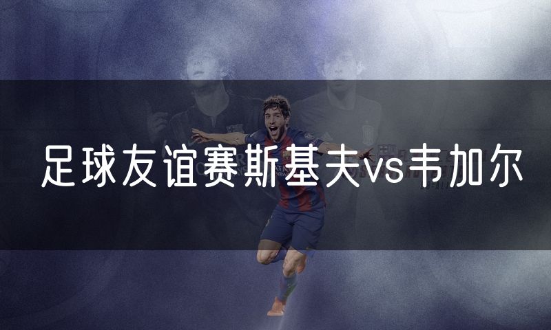 足球友谊赛斯基夫vs韦加尔