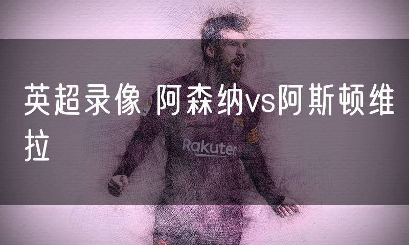 英超录像 阿森纳vs阿斯顿维拉