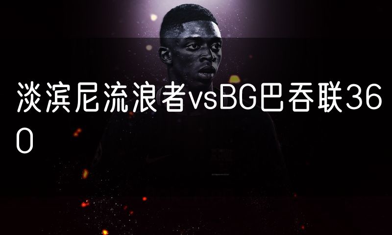 淡滨尼流浪者vsBG巴吞联360 淡滨尼流浪者vsBG巴吞联360