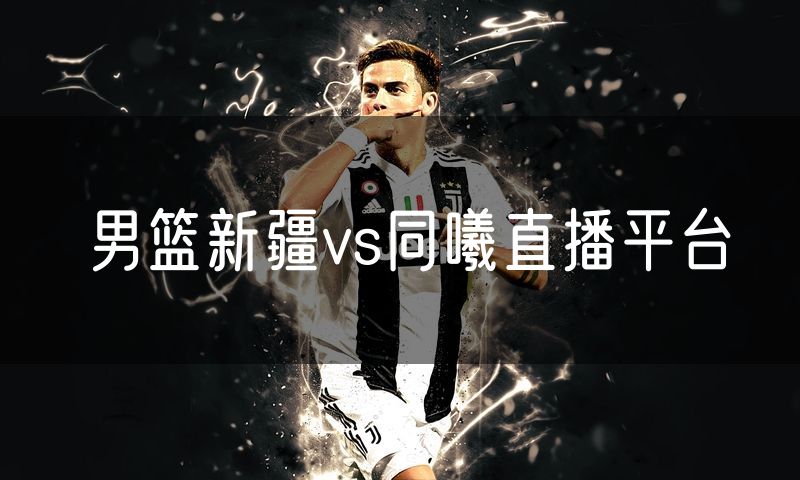男篮新疆vs同曦直播平台 男篮新疆vs同曦直播平台
