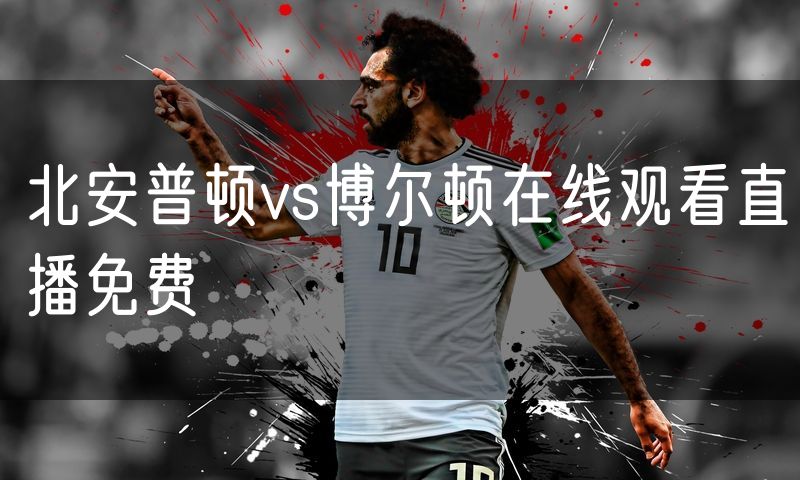 北安普顿vs博尔顿在线观看直播免费 北安普顿vs博尔顿在线观看直播免费