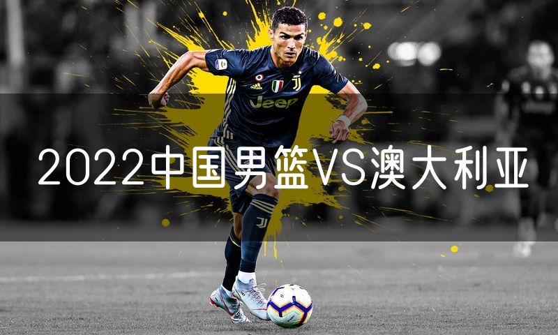2022中国男篮VS澳大利亚 2022中国男篮VS澳大利亚