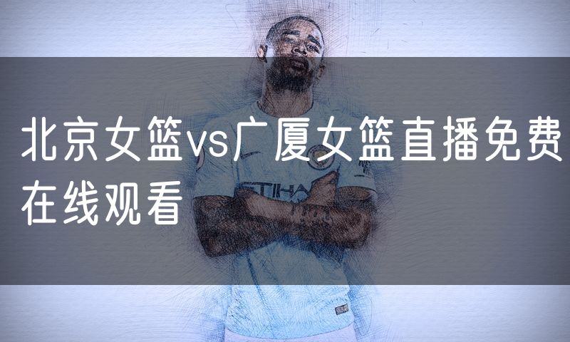 北京女篮vs广厦女篮直播免费在线观看