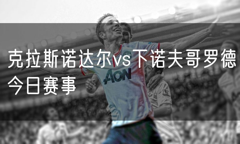 克拉斯诺达尔vs下诺夫哥罗德今日赛事 克拉斯诺达尔vs下诺夫哥罗德今日赛事