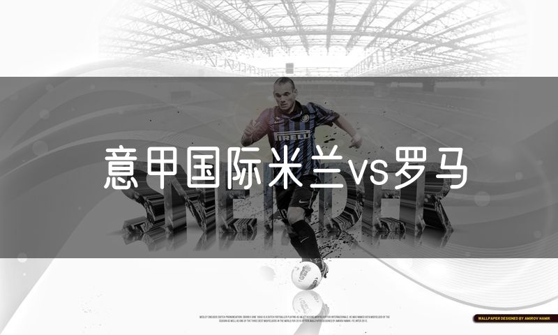 意甲国际米兰vs罗马 意甲国际米兰vs罗马