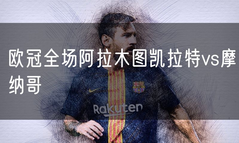 欧冠全场阿拉木图凯拉特vs摩纳哥 欧冠全场阿拉木图凯拉特vs摩纳哥