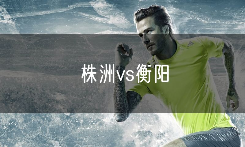 株洲vs衡阳 株洲vs衡阳