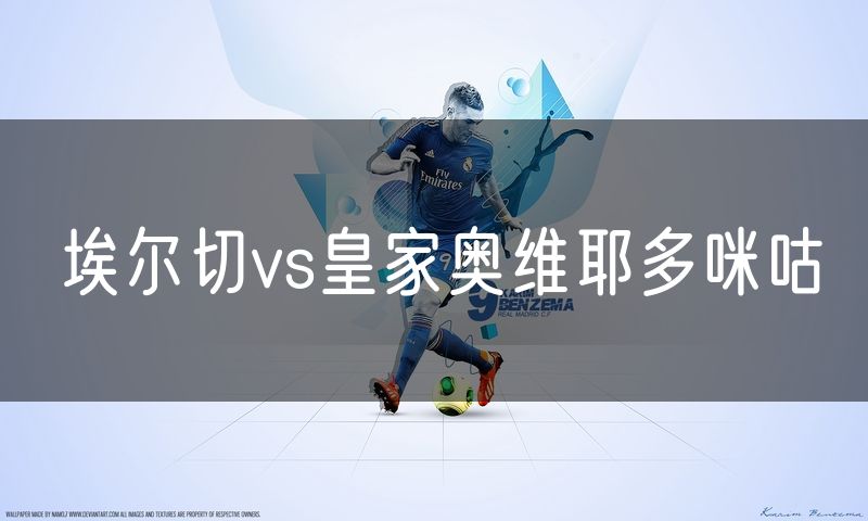 埃尔切vs皇家奥维耶多咪咕 埃尔切vs皇家奥维耶多咪咕