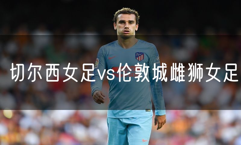 切尔西女足vs伦敦城雌狮女足