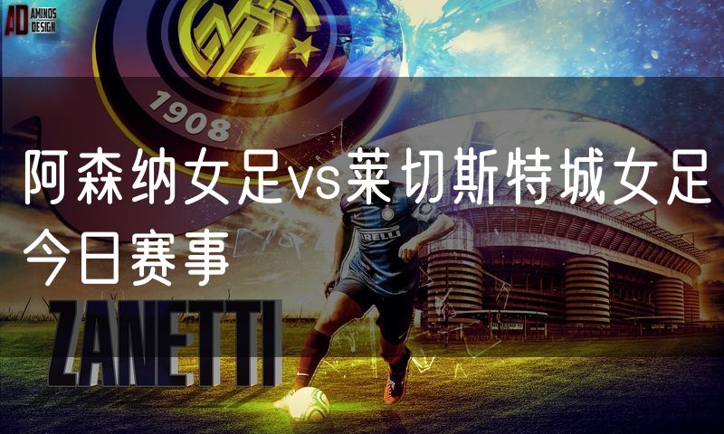 阿森纳女足vs莱切斯特城女足今日赛事