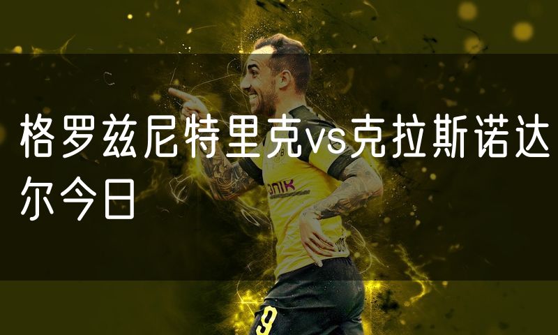 格罗兹尼特里克vs克拉斯诺达尔今日 格罗兹尼特里克vs克拉斯诺达尔今日