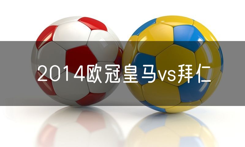 2014欧冠皇马vs拜仁 2014欧冠皇马vs拜仁