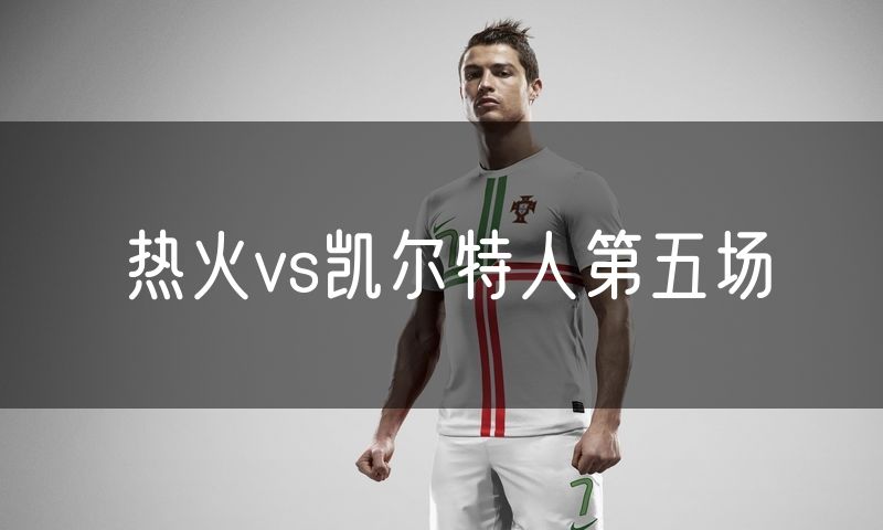 热火vs凯尔特人第五场 热火vs凯尔特人第五场