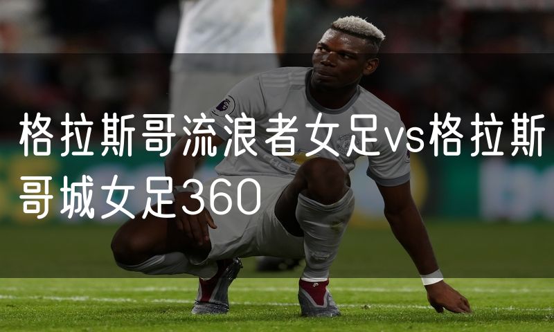 格拉斯哥流浪者女足vs格拉斯哥城女足360