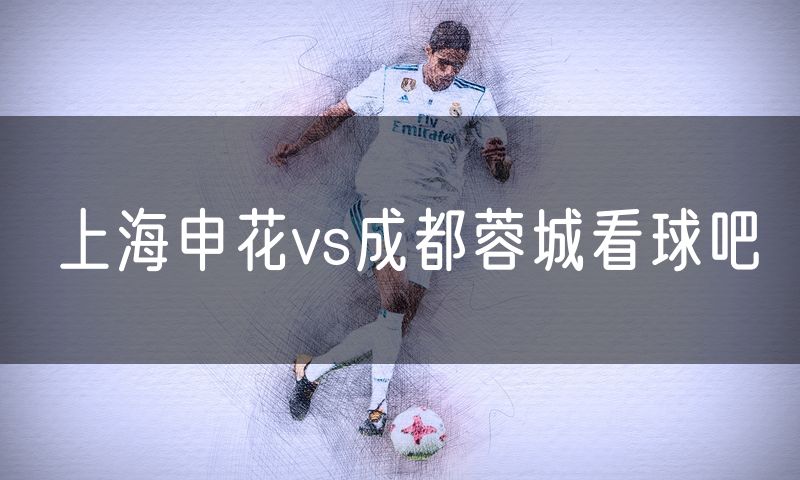 上海申花vs成都蓉城看球吧 上海申花vs成都蓉城看球吧