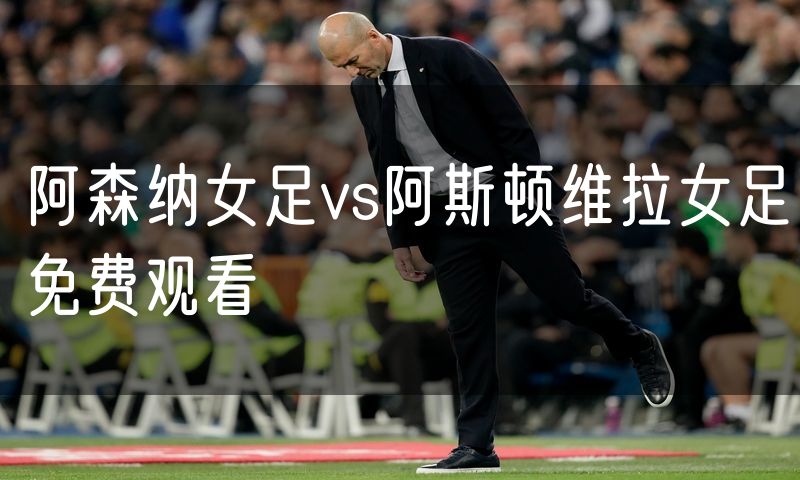 阿森纳女足vs阿斯顿维拉女足免费观看