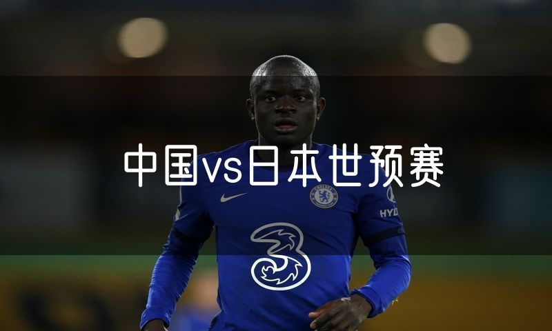 中国vs日本世预赛 中国vs日本世预赛